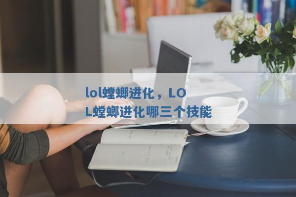 lol螳螂进化,LOL螳螂进化哪三个技能 lol螳螂进化,LOL螳螂进化哪三个技能
