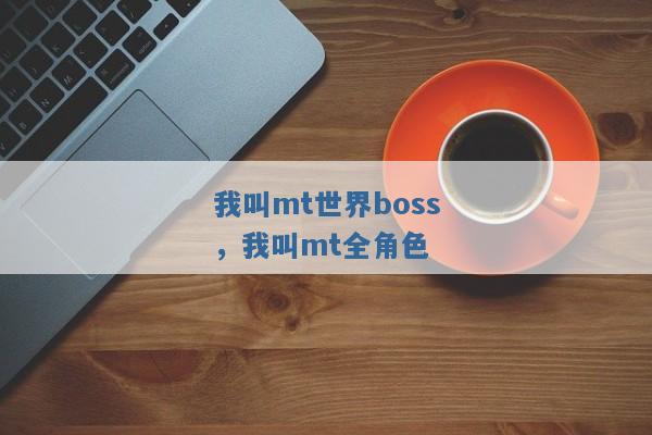 我叫mt世界boss,我叫mt全角色 我叫mt世界boss,我叫mt全角色