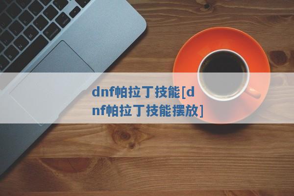 dnf帕拉丁技能[dnf帕拉丁技能摆放]