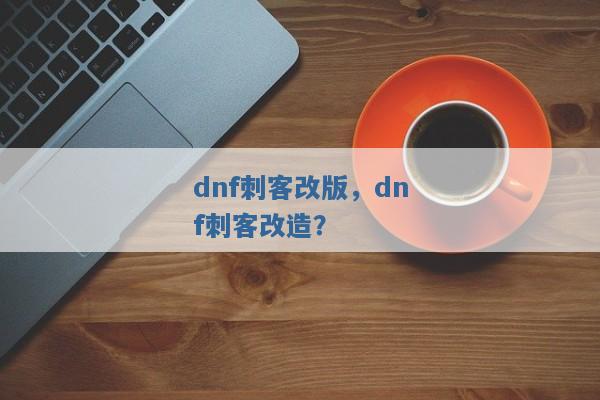 dnf刺客改版,dnf刺客改造? dnf刺客改版,dnf刺客改造?