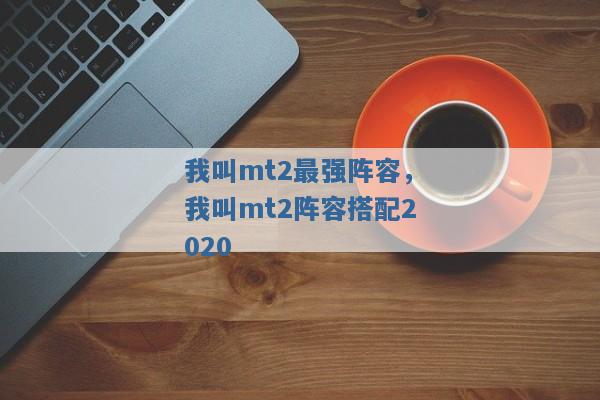 我叫mt2最强阵容,我叫mt2阵容搭配2020 我叫mt2最强阵容,我叫mt2阵容搭配2020