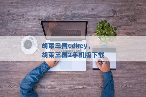 胡莱三国cdkey,胡莱三国2手机版下载 胡莱三国cdkey,胡莱三国2手机版下载