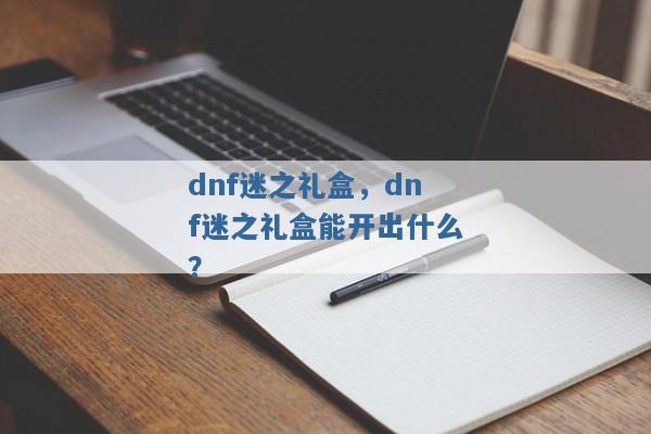 dnf迷之礼盒,dnf迷之礼盒能开出什么? dnf迷之礼盒,dnf迷之礼盒能开出什么?