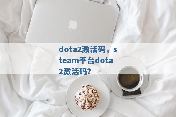 dota2激活码,steam平台dota2激活码? dota2激活码,steam平台dota2激活码?