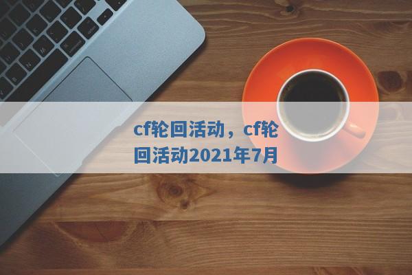 cf轮回活动,cf轮回活动2021年7月 cf轮回活动,cf轮回活动2021年7月