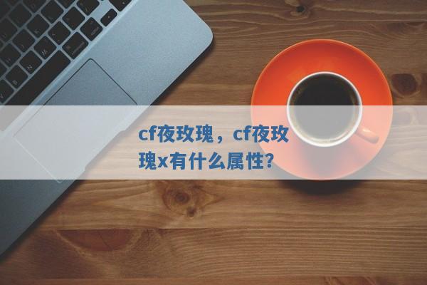 cf夜玫瑰,cf夜玫瑰x有什么属性? cf夜玫瑰,cf夜玫瑰x有什么属性?