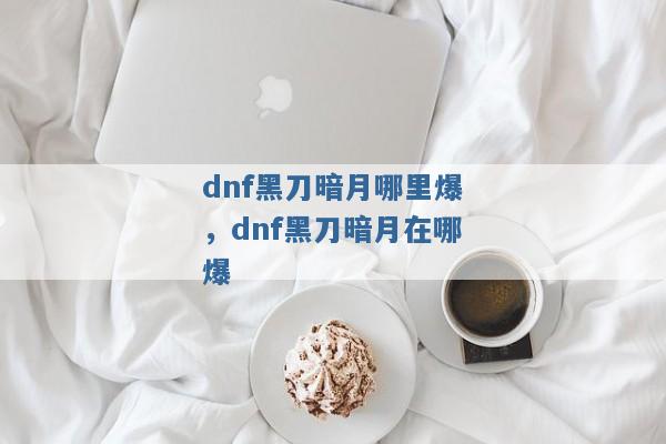 dnf黑刀暗月哪里爆,dnf黑刀暗月在哪爆 dnf黑刀暗月哪里爆,dnf黑刀暗月在哪爆