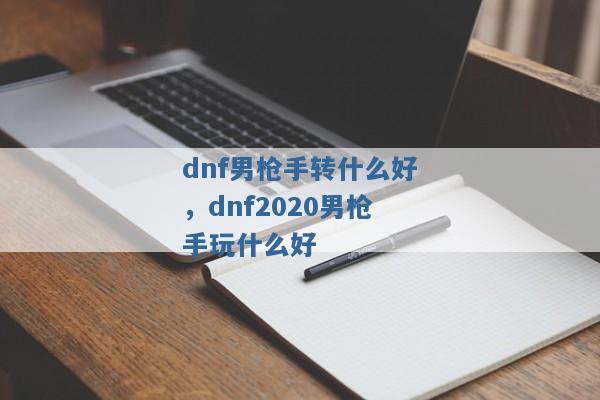 dnf男枪手转什么好,dnf2020男枪手玩什么好 dnf男枪手转什么好,dnf2020男枪手玩什么好
