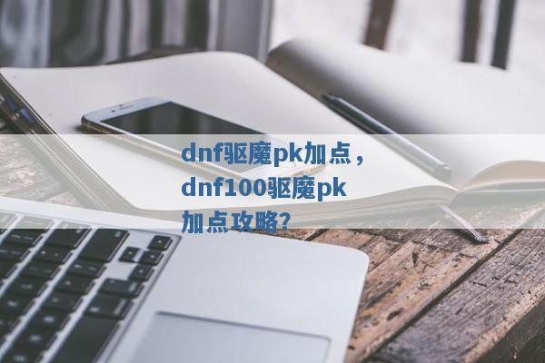 dnf驱魔pk加点,dnf100驱魔pk加点攻略? dnf驱魔pk加点,dnf100驱魔pk加点攻略?