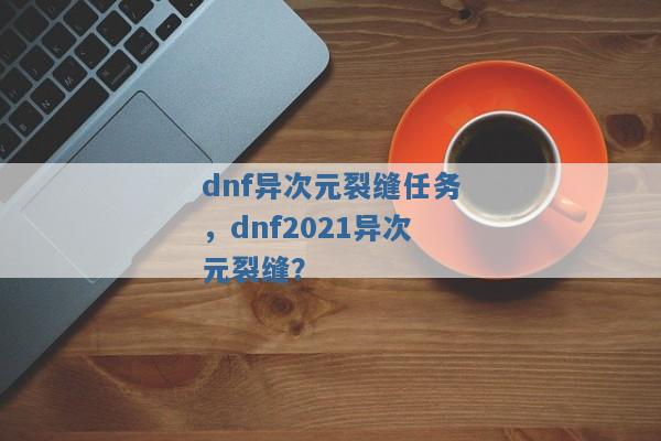 dnf异次元裂缝任务,dnf2021异次元裂缝? dnf异次元裂缝任务,dnf2021异次元裂缝?