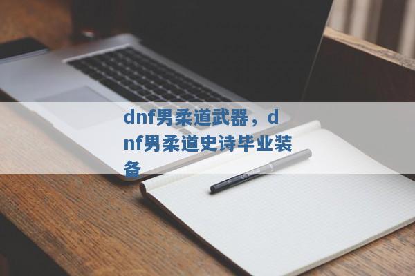 dnf男柔道武器,dnf男柔道史诗毕业装备 dnf男柔道武器,dnf男柔道史诗毕业装备