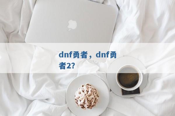 dnf勇者,dnf勇者2? dnf勇者,dnf勇者2?