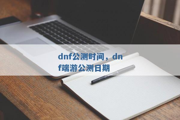 dnf公测时间,dnf端游公测日期 dnf公测时间,dnf端游公测日期