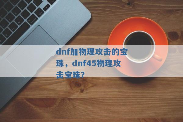 dnf加物理攻击的宝珠,dnf45物理攻击宝珠? dnf加物理攻击的宝珠,dnf45物理攻击宝珠?