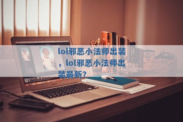 lol邪恶小法师出装,lol邪恶小法师出装最新? lol邪恶小法师出装,lol邪恶小法师出装最新?