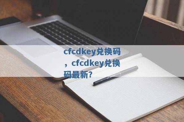cfcdkey兑换码,cfcdkey兑换码最新? cfcdkey兑换码,cfcdkey兑换码最新?