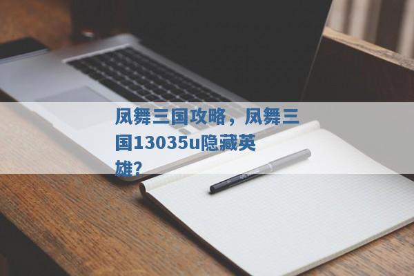 凤舞三国攻略,凤舞三国13035u隐藏英雄? 凤舞三国攻略,凤舞三国13035u隐藏英雄?