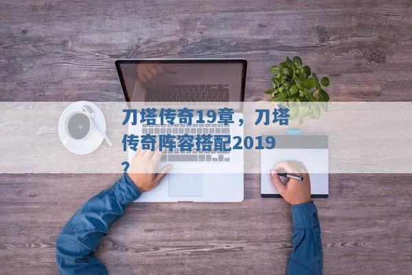 刀塔传奇19章,刀塔传奇阵容搭配2019? 刀塔传奇19章,刀塔传奇阵容搭配2019?