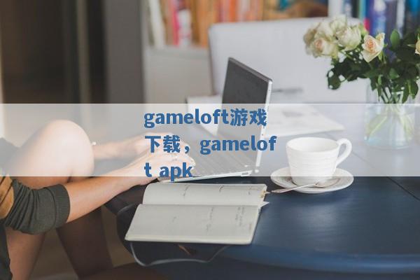gameloft游戏下载,gameloft apk gameloft游戏下载,gameloft apk