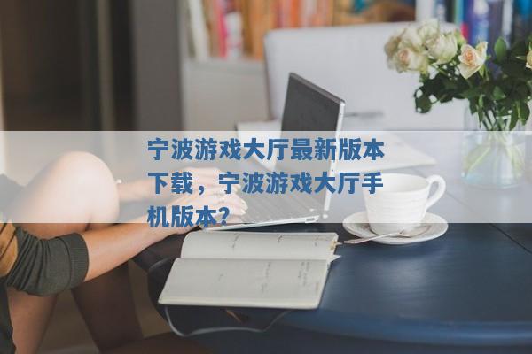 宁波游戏大厅最新版本下载,宁波游戏大厅手机版本? 宁波游戏大厅最新版本下载,宁波游戏大厅手机版本?
