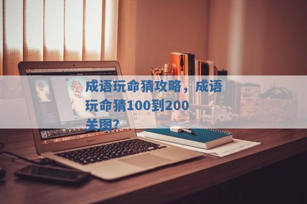 成语玩命猜攻略,成语玩命猜100到200关图? 成语玩命猜攻略,成语玩命猜100到200关图?