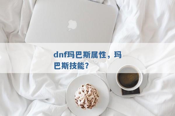 dnf玛巴斯属性,玛巴斯技能? dnf玛巴斯属性,玛巴斯技能?