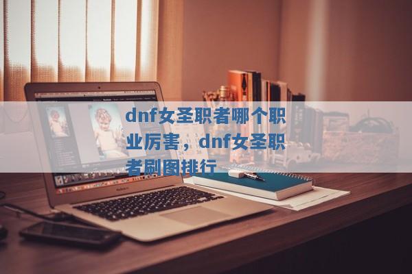 dnf女圣职者哪个职业厉害,dnf女圣职者刷图排行 dnf女圣职者哪个职业厉害,dnf女圣职者刷图排行